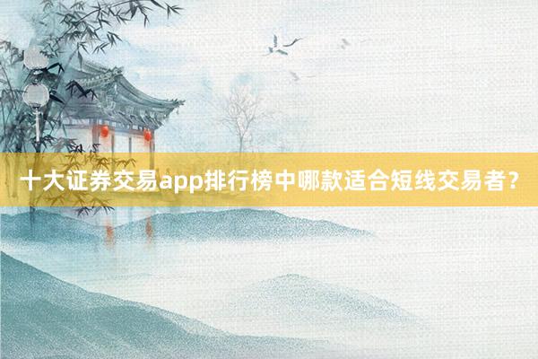 十大证券交易app排行榜中哪款适合短线交易者？