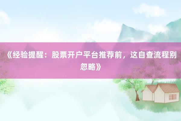 《经验提醒：股票开户平台推荐前，这自查流程别忽略》