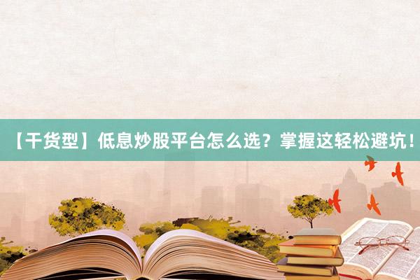 【干货型】低息炒股平台怎么选？掌握这轻松避坑！