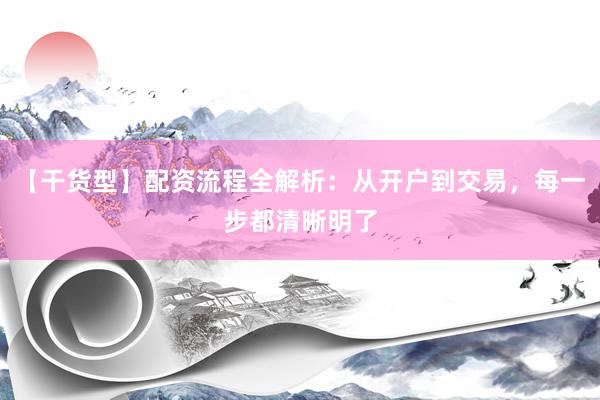【干货型】配资流程全解析：从开户到交易，每一步都清晰明了