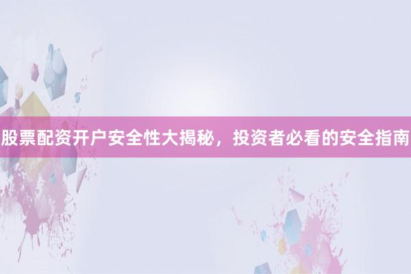 股票配资开户安全性大揭秘，投资者必看的安全指南