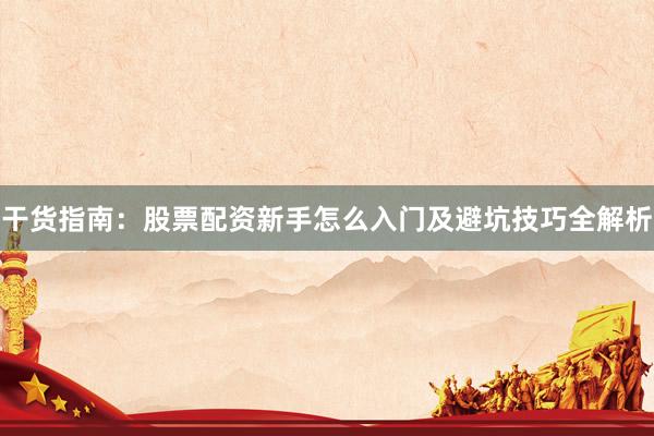 干货指南：股票配资新手怎么入门及避坑技巧全解析