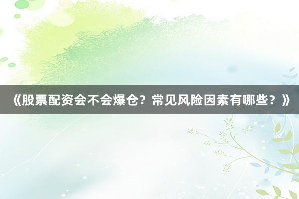 《股票配资会不会爆仓？常见风险因素有哪些？》