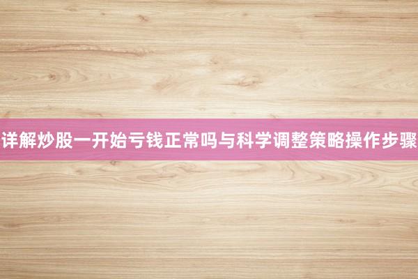 详解炒股一开始亏钱正常吗与科学调整策略操作步骤