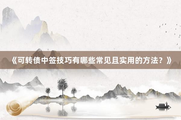 《可转债中签技巧有哪些常见且实用的方法？》