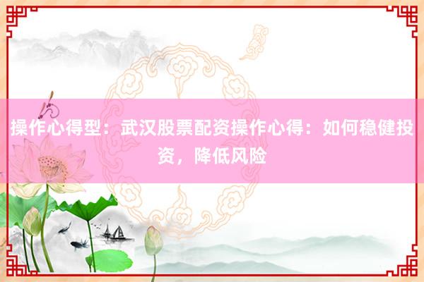 操作心得型：武汉股票配资操作心得：如何稳健投资，降低风险