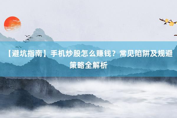 【避坑指南】手机炒股怎么赚钱？常见陷阱及规避策略全解析