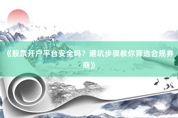 《股票开户平台安全吗？避坑步骤教你筛选合规券商》