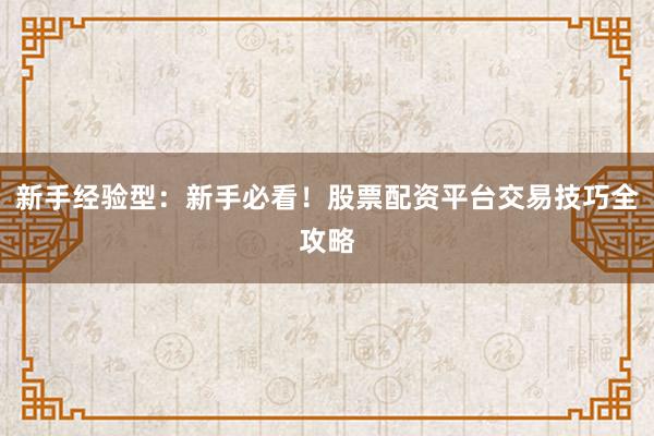 新手经验型：新手必看！股票配资平台交易技巧全攻略