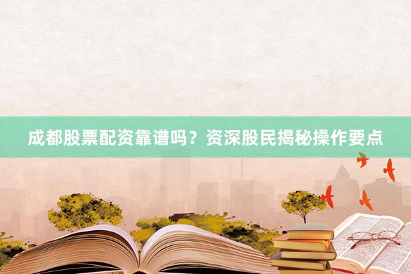 成都股票配资靠谱吗？资深股民揭秘操作要点