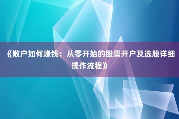 《散户如何赚钱：从零开始的股票开户及选股详细操作流程》