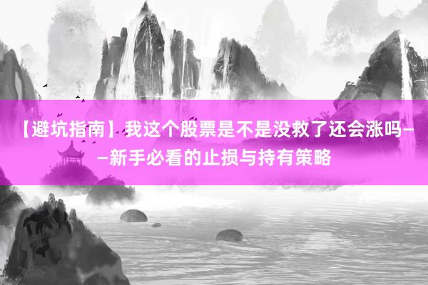 【避坑指南】我这个股票是不是没救了还会涨吗——新手必看的止损与持有策略