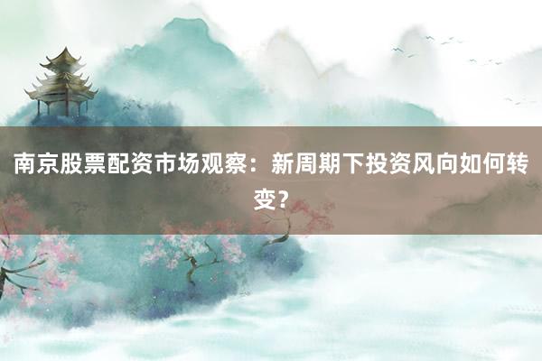 南京股票配资市场观察：新周期下投资风向如何转变？