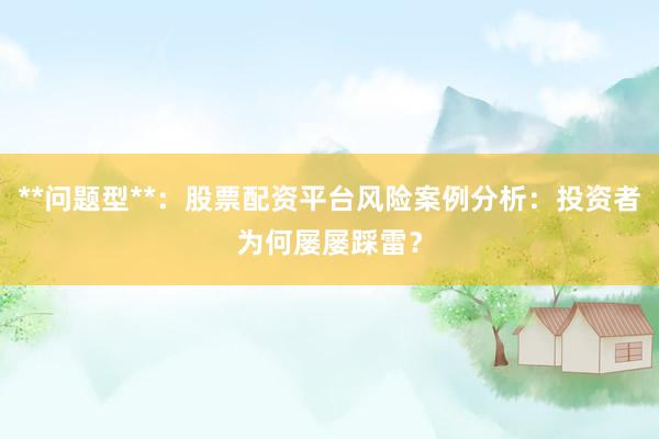 **问题型**：股票配资平台风险案例分析：投资者为何屡屡踩雷？