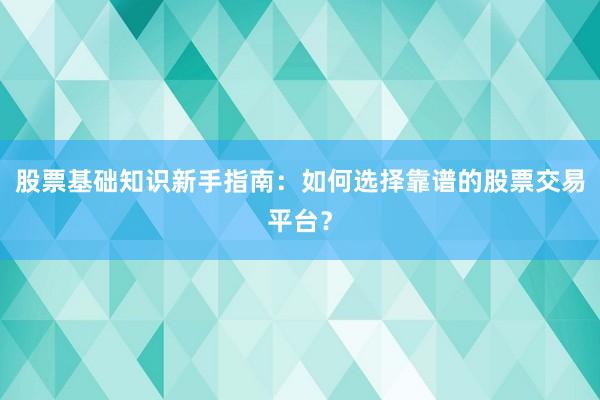 股票基础知识新手指南：如何选择靠谱的股票交易平台？