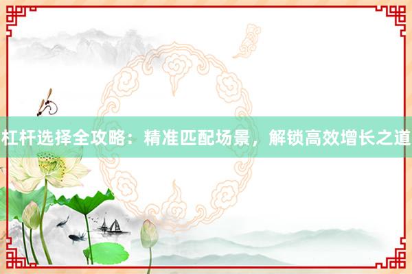 杠杆选择全攻略：精准匹配场景，解锁高效增长之道