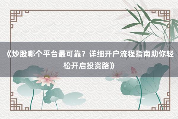 《炒股哪个平台最可靠？详细开户流程指南助你轻松开启投资路》