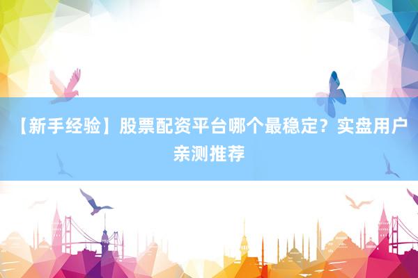 【新手经验】股票配资平台哪个最稳定？实盘用户亲测推荐