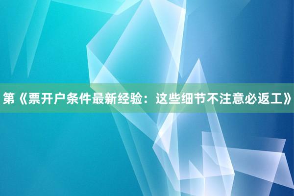 第《票开户条件最新经验：这些细节不注意必返工》