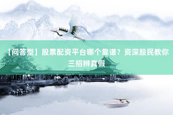 【问答型】股票配资平台哪个靠谱？资深股民教你三招辨真假