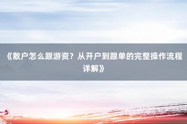 《散户怎么跟游资？从开户到跟单的完整操作流程详解》