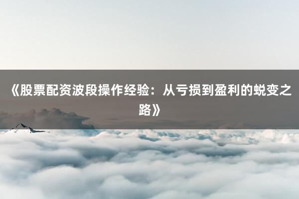 《股票配资波段操作经验：从亏损到盈利的蜕变之路》