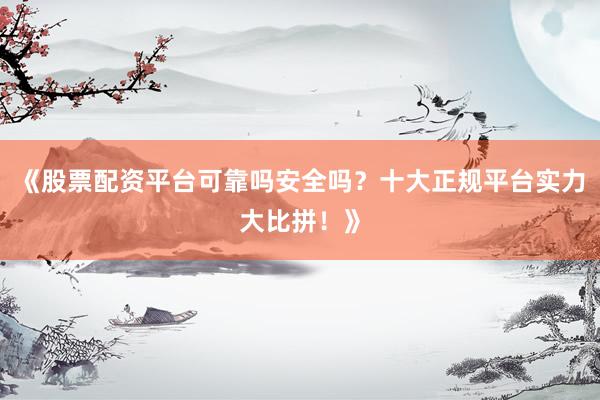 《股票配资平台可靠吗安全吗？十大正规平台实力大比拼！》