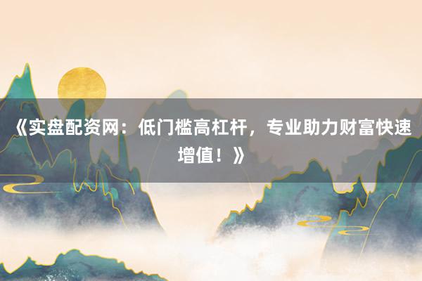 《实盘配资网：低门槛高杠杆，专业助力财富快速增值！》