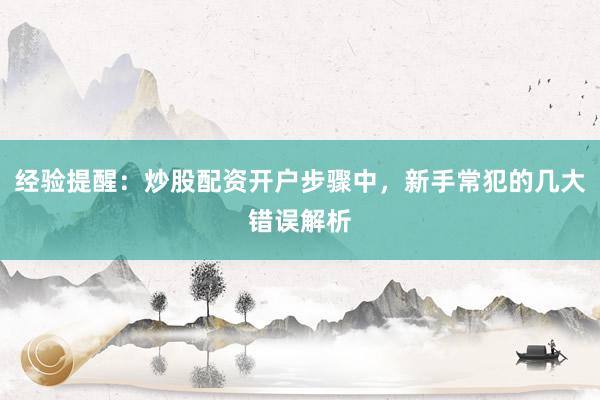 经验提醒：炒股配资开户步骤中，新手常犯的几大错误解析