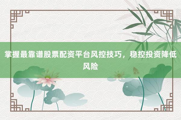 掌握最靠谱股票配资平台风控技巧，稳控投资降低风险
