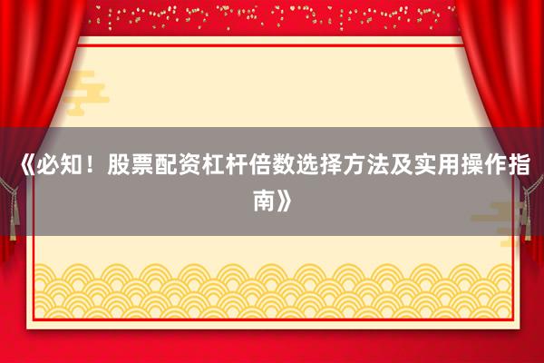 《必知！股票配资杠杆倍数选择方法及实用操作指南》