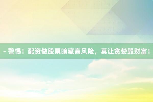 - 警惕！配资做股票暗藏高风险，莫让贪婪毁财富！