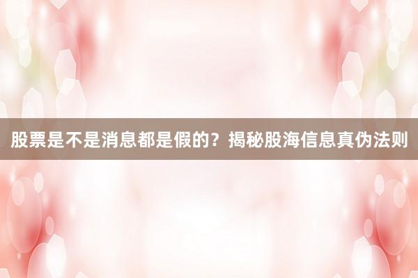 股票是不是消息都是假的？揭秘股海信息真伪法则