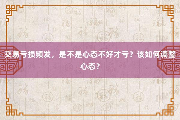 交易亏损频发，是不是心态不好才亏？该如何调整心态？
