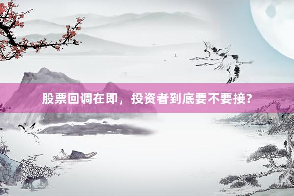 股票回调在即，投资者到底要不要接？