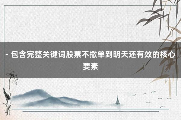 - 包含完整关键词股票不撤单到明天还有效的核心要素