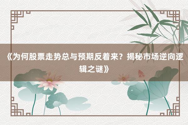 《为何股票走势总与预期反着来？揭秘市场逆向逻辑之谜》
