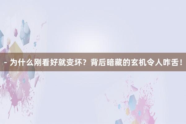 - 为什么刚看好就变坏？背后暗藏的玄机令人咋舌！
