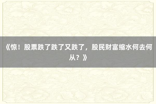 《惊！股票跌了跌了又跌了，股民财富缩水何去何从？》