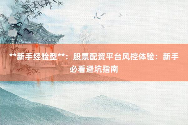 **新手经验型**：股票配资平台风控体验：新手必看避坑指南