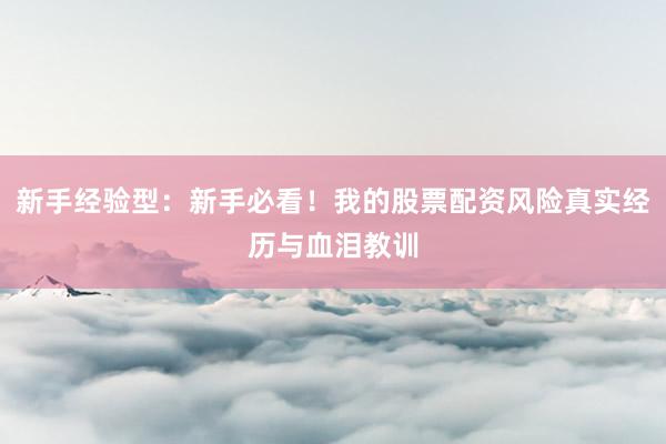新手经验型：新手必看！我的股票配资风险真实经历与血泪教训