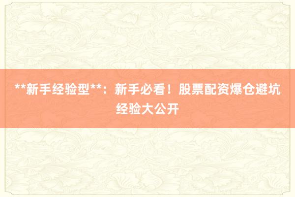 **新手经验型**：新手必看！股票配资爆仓避坑经验大公开