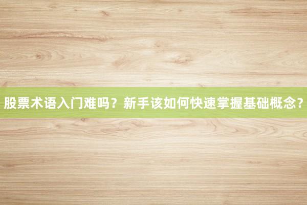 股票术语入门难吗？新手该如何快速掌握基础概念？