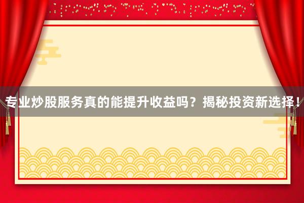 专业炒股服务真的能提升收益吗？揭秘投资新选择！