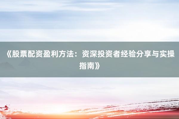 《股票配资盈利方法：资深投资者经验分享与实操指南》