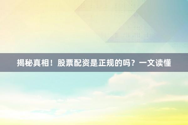 揭秘真相！股票配资是正规的吗？一文读懂