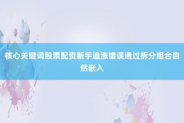 核心关键词股票配资新手追涨错误通过拆分组合自然嵌入