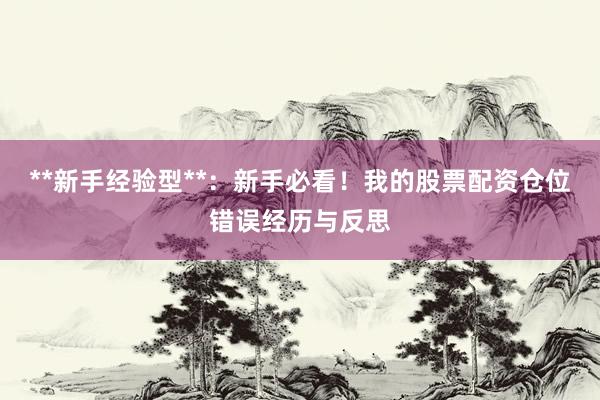 **新手经验型**：新手必看！我的股票配资仓位错误经历与反思