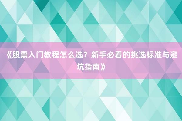 《股票入门教程怎么选？新手必看的挑选标准与避坑指南》
