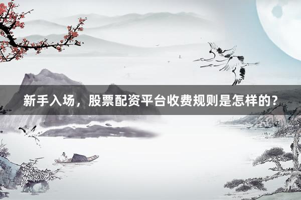 新手入场，股票配资平台收费规则是怎样的？